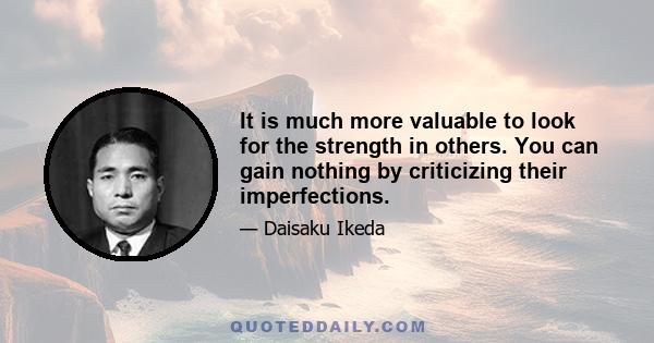 It is much more valuable to look for the strength in others. You can gain nothing by criticizing their imperfections.