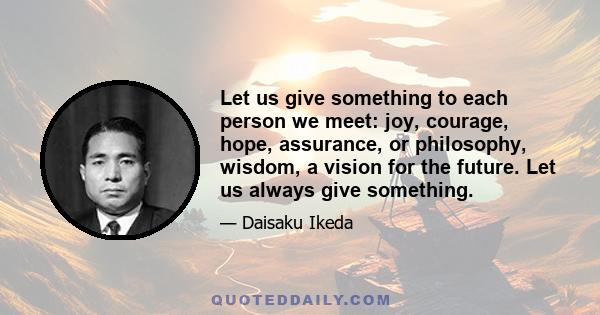 Let us give something to each person we meet: joy, courage, hope, assurance, or philosophy, wisdom, a vision for the future. Let us always give something.