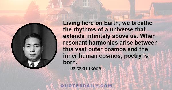 Living here on Earth, we breathe the rhythms of a universe that extends infinitely above us. When resonant harmonies arise between this vast outer cosmos and the inner human cosmos, poetry is born.