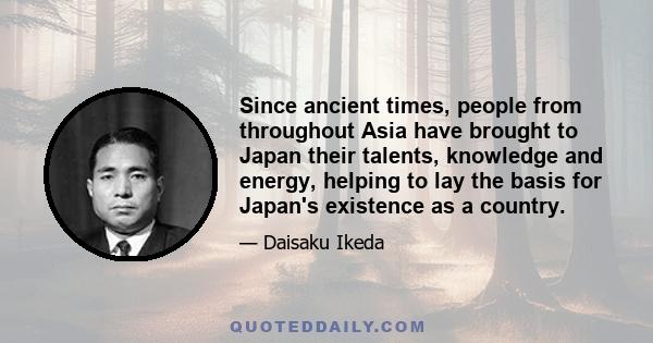 Since ancient times, people from throughout Asia have brought to Japan their talents, knowledge and energy, helping to lay the basis for Japan's existence as a country.