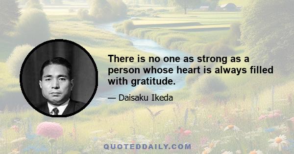 There is no one as strong as a person whose heart is always filled with gratitude.