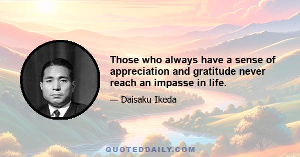 Those who always have a sense of appreciation and gratitude never reach an impasse in life.