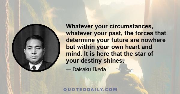 Whatever your circumstances, whatever your past, the forces that determine your future are nowhere but within your own heart and mind. It is here that the star of your destiny shines.