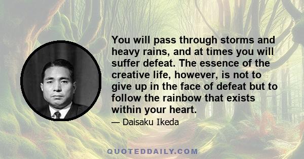 You will pass through storms and heavy rains, and at times you will suffer defeat. The essence of the creative life, however, is not to give up in the face of defeat but to follow the rainbow that exists within your