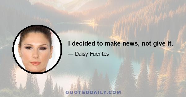 I decided to make news, not give it.