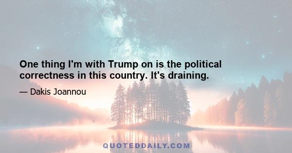One thing I'm with Trump on is the political correctness in this country. It's draining.