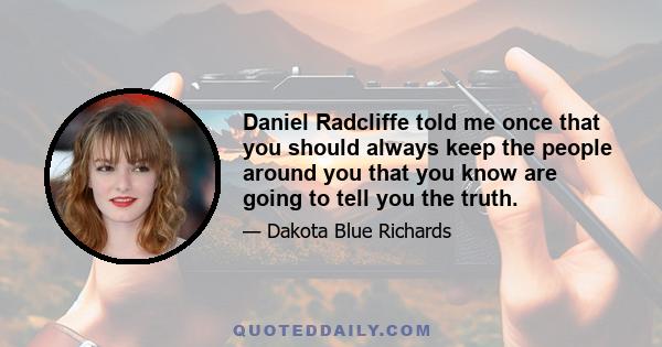 Daniel Radcliffe told me once that you should always keep the people around you that you know are going to tell you the truth.