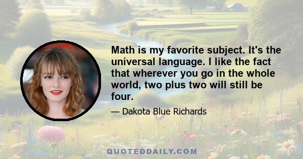 Math is my favorite subject. It's the universal language. I like the fact that wherever you go in the whole world, two plus two will still be four.