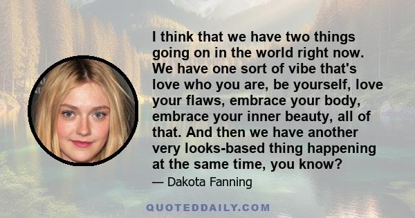 I think that we have two things going on in the world right now. We have one sort of vibe that's love who you are, be yourself, love your flaws, embrace your body, embrace your inner beauty, all of that. And then we