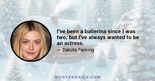 I've been a ballerina since I was two, but I've always wanted to be an actress.