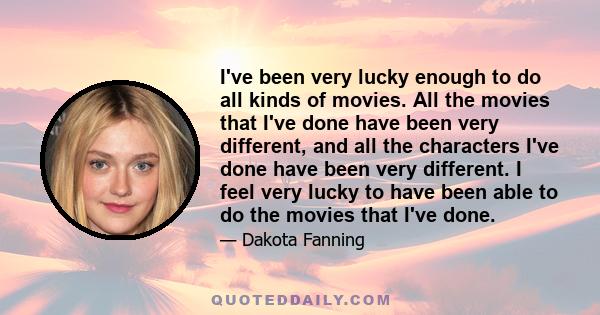 I've been very lucky enough to do all kinds of movies. All the movies that I've done have been very different, and all the characters I've done have been very different. I feel very lucky to have been able to do the