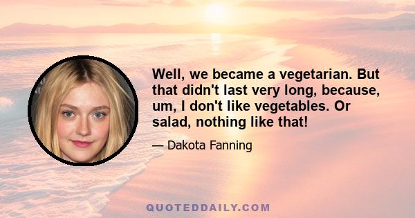 Well, we became a vegetarian. But that didn't last very long, because, um, I don't like vegetables. Or salad, nothing like that!