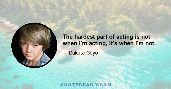 The hardest part of acting is not when I'm acting, It's when I'm not.