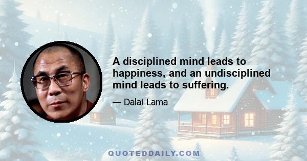 A disciplined mind leads to happiness, and an undisciplined mind leads to suffering.