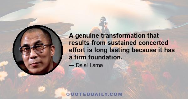 A genuine transformation that results from sustained concerted effort is long lasting because it has a firm foundation.