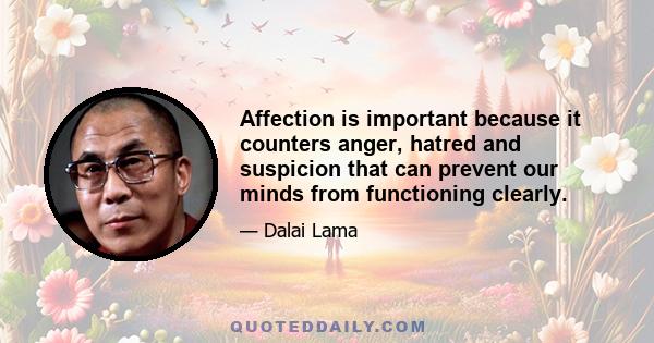 Affection is important because it counters anger, hatred and suspicion that can prevent our minds from functioning clearly.