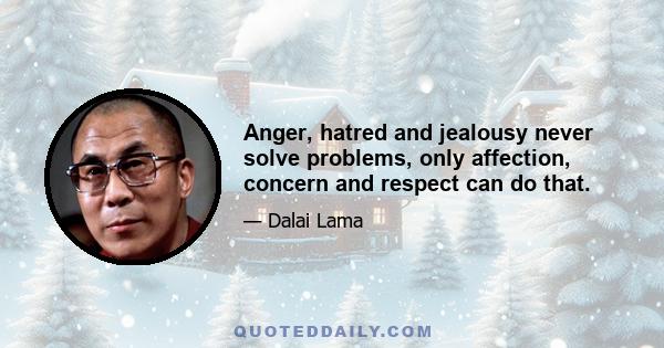 Anger, hatred and jealousy never solve problems, only affection, concern and respect can do that.