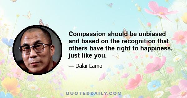 Compassion should be unbiased and based on the recognition that others have the right to happiness, just like you.