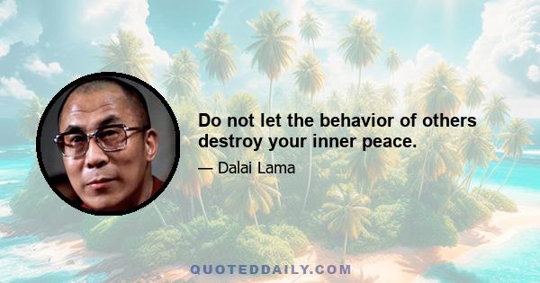 Do not let the behavior of others destroy your inner peace.