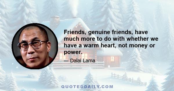 Friends, genuine friends, have much more to do with whether we have a warm heart, not money or power.