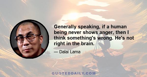 Generally speaking, if a human being never shows anger, then I think something's wrong. He's not right in the brain.