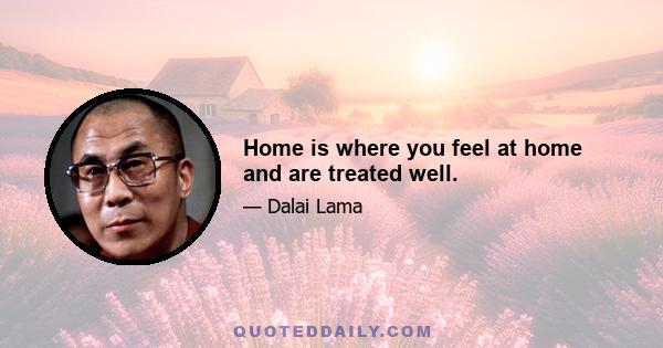 Home is where you feel at home and are treated well.