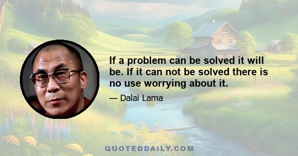 If a problem can be solved it will be. If it can not be solved there is no use worrying about it.