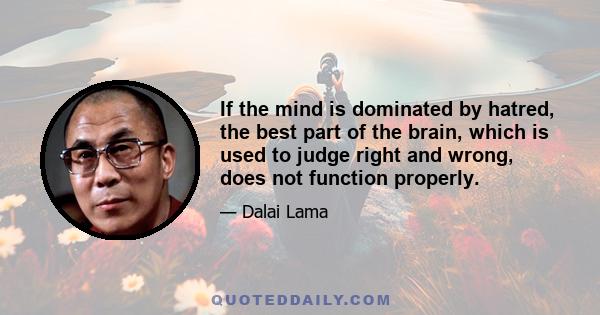 If the mind is dominated by hatred, the best part of the brain, which is used to judge right and wrong, does not function properly.