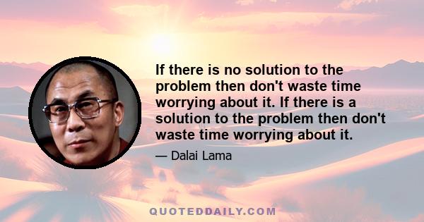 If there is no solution to the problem then don't waste time worrying about it. If there is a solution to the problem then don't waste time worrying about it.