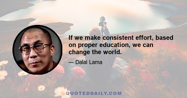 If we make consistent effort, based on proper education, we can change the world.