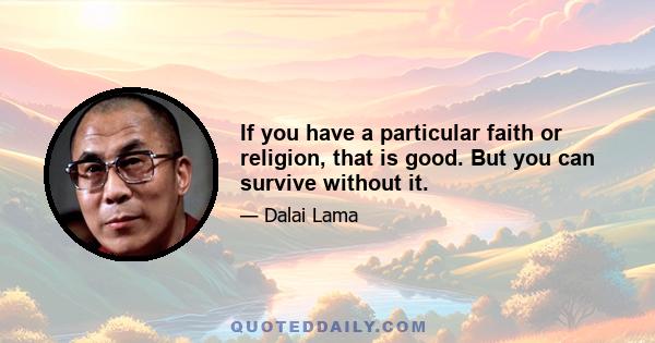 If you have a particular faith or religion, that is good. But you can survive without it.