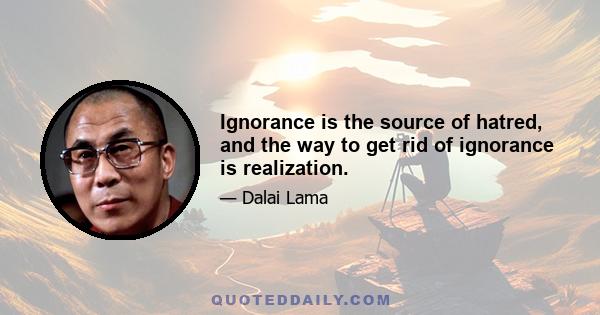 Ignorance is the source of hatred, and the way to get rid of ignorance is realization.