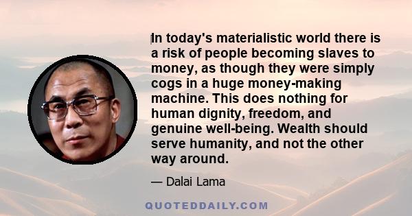 ‎In today's materialistic world there is a risk of people becoming slaves to money, as though they were simply cogs in a huge money-making machine. This does nothing for human dignity, freedom, and genuine well-being.