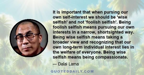 It is important that when pursing our own self-interest we should be 'wise selfish' and not 'foolish selfish'. Being foolish selfish means pursuing our own interests in a narrow, shortsighted way. Being wise selfish