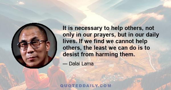 It is necessary to help others, not only in our prayers, but in our daily lives. If we find we cannot help others, the least we can do is to desist from harming them.