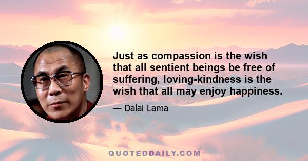 Just as compassion is the wish that all sentient beings be free of suffering, loving-kindness is the wish that all may enjoy happiness.