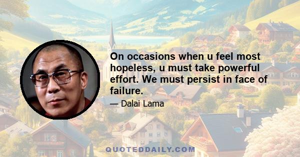 On occasions when u feel most hopeless, u must take powerful effort. We must persist in face of failure.