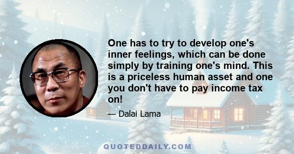 One has to try to develop one's inner feelings, which can be done simply by training one's mind. This is a priceless human asset and one you don't have to pay income tax on!