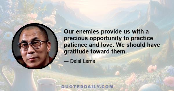 Our enemies provide us with a precious opportunity to practice patience and love. We should have gratitude toward them.