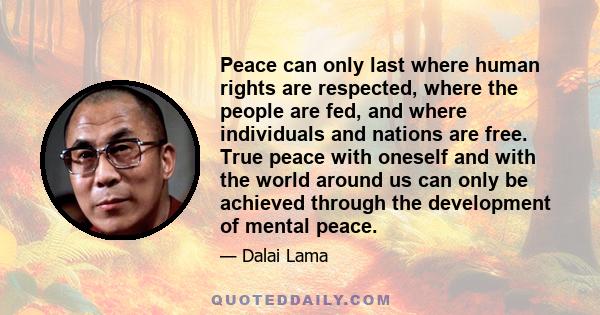 Peace can only last where human rights are respected, where the people are fed, and where individuals and nations are free. True peace with oneself and with the world around us can only be achieved through the