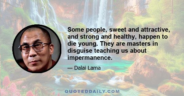 Some people, sweet and attractive, and strong and healthy, happen to die young. They are masters in disguise teaching us about impermanence.