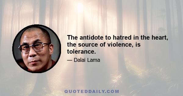 The antidote to hatred in the heart, the source of violence, is tolerance.