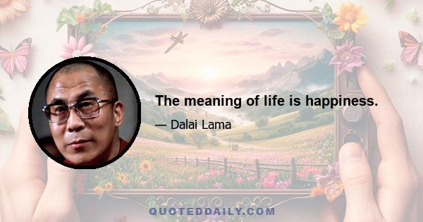 The meaning of life is happiness.