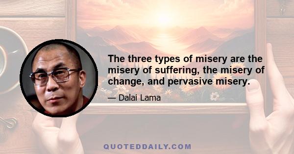 The three types of misery are the misery of suffering, the misery of change, and pervasive misery.