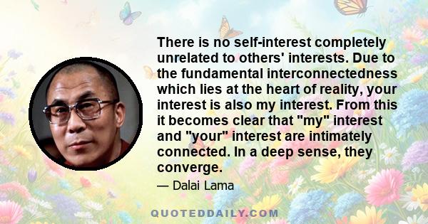 There is no self-interest completely unrelated to others' interests. Due to the fundamental interconnectedness which lies at the heart of reality, your interest is also my interest. From this it becomes clear that my