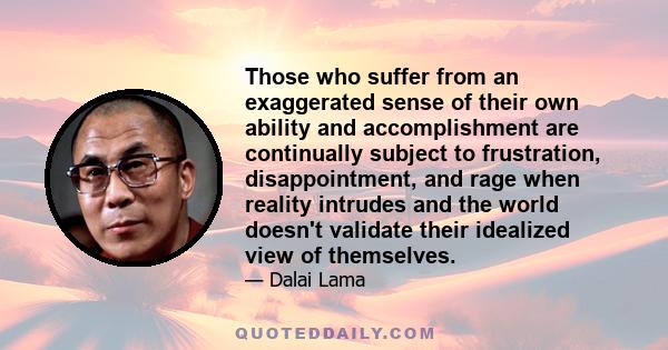 Those who suffer from an exaggerated sense of their own ability and accomplishment are continually subject to frustration, disappointment, and rage when reality intrudes and the world doesn't validate their idealized