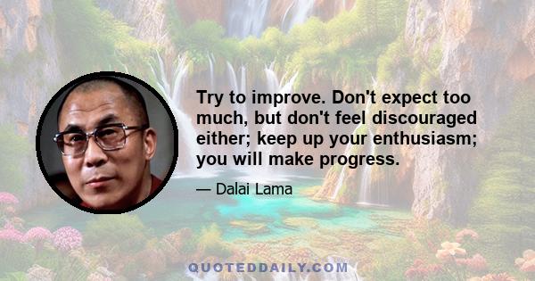 Try to improve. Don't expect too much, but don't feel discouraged either; keep up your enthusiasm; you will make progress.