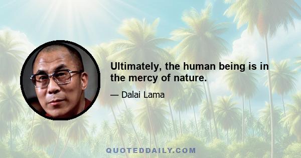 Ultimately, the human being is in the mercy of nature.