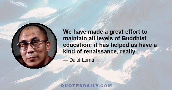 We have made a great effort to maintain all levels of Buddhist education; it has helped us have a kind of renaissance, really.