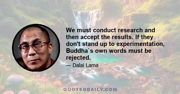 We must conduct research and then accept the results. If they don't stand up to experimentation, Buddha`s own words must be rejected.